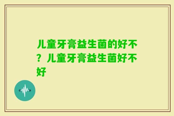 儿童牙膏益生菌的好不？儿童牙膏益生菌好不好