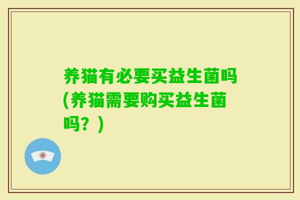 养猫有必要买益生菌吗(养猫需要购买益生菌吗？)