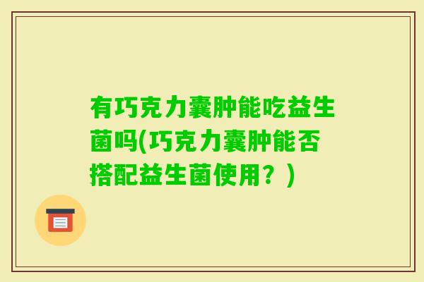 有巧克力囊肿能吃益生菌吗(巧克力囊肿能否搭配益生菌使用？)
