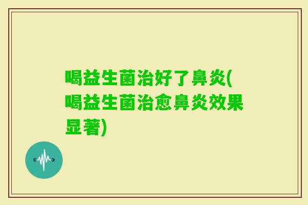 喝益生菌好了(喝益生菌愈效果显著)