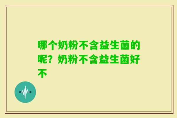 哪个奶粉不含益生菌的呢？奶粉不含益生菌好不