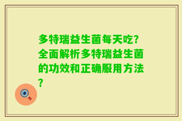 多特瑞益生菌每天吃？全面解析多特瑞益生菌的功效和正确服用方法？