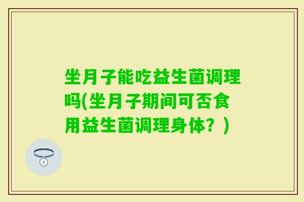 坐月子能吃益生菌调理吗(坐月子期间可否食用益生菌调理身体？)