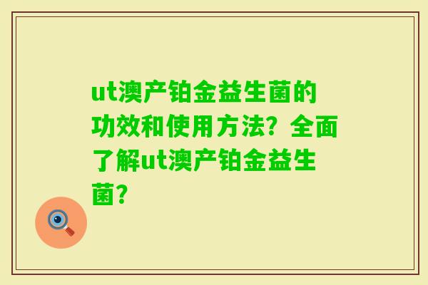 ut澳产铂金益生菌的功效和使用方法？全面了解ut澳产铂金益生菌？