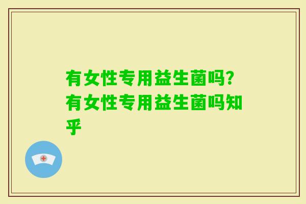有女性专用益生菌吗？有女性专用益生菌吗知乎