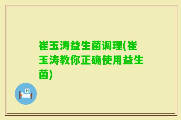 崔玉涛益生菌调理(崔玉涛教你正确使用益生菌)