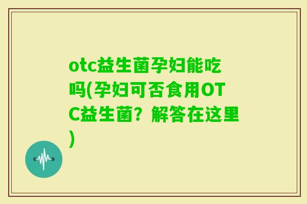 otc益生菌孕妇能吃吗(孕妇可否食用OTC益生菌？解答在这里)