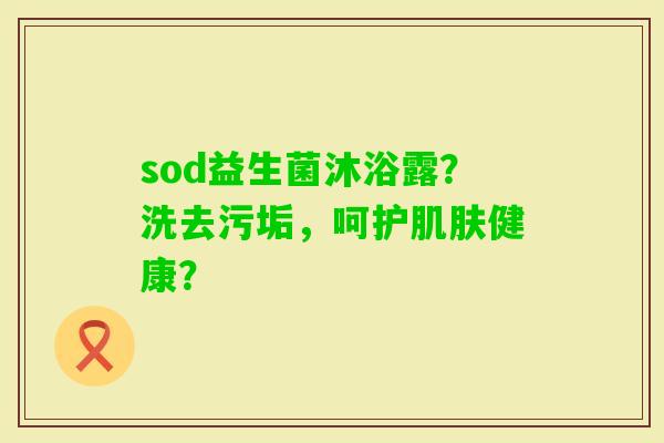 sod益生菌沐浴露？洗去污垢，呵护健康？