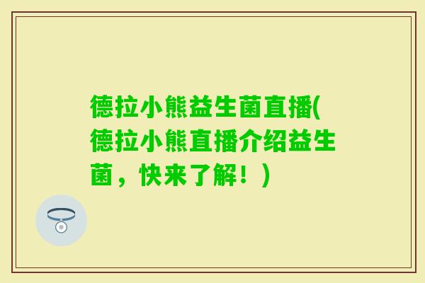 德拉小熊益生菌直播(德拉小熊直播介绍益生菌，快来了解！)