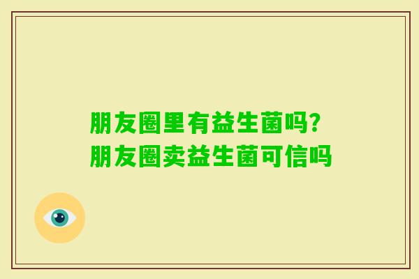 朋友圈里有益生菌吗？朋友圈卖益生菌可信吗