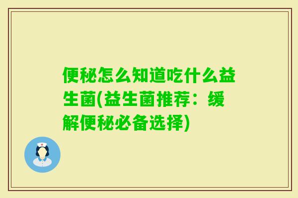 怎么知道吃什么益生菌(益生菌推荐：缓解必备选择)