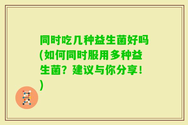 同时吃几种益生菌好吗(如何同时服用多种益生菌？建议与你分享！)