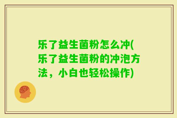 乐了益生菌粉怎么冲(乐了益生菌粉的冲泡方法，小白也轻松操作)