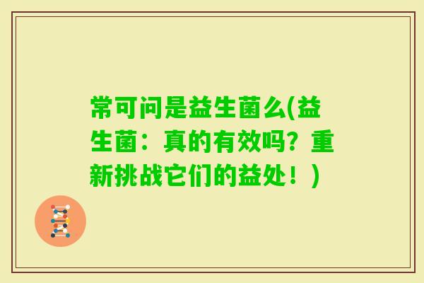 常可问是益生菌么(益生菌：真的有效吗？重新挑战它们的益处！)