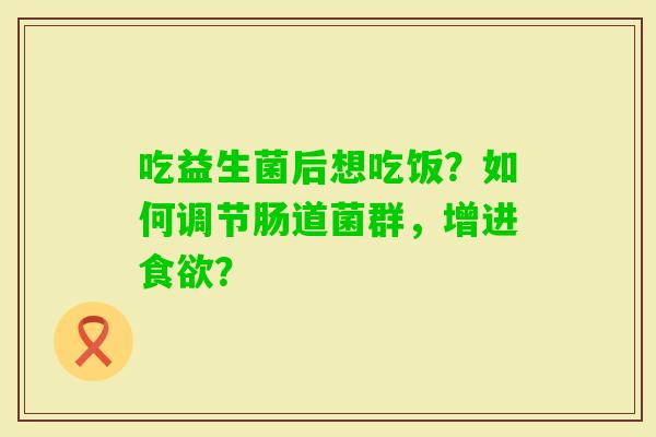 吃益生菌后想吃饭？如何调节肠道菌群，增进？