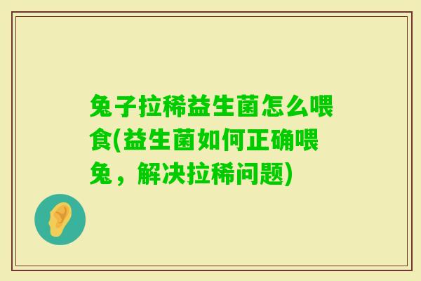兔子拉稀益生菌怎么喂食(益生菌如何正确喂兔，解决拉稀问题)