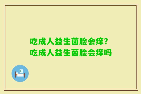吃成人益生菌脸会痒？吃成人益生菌脸会痒吗
