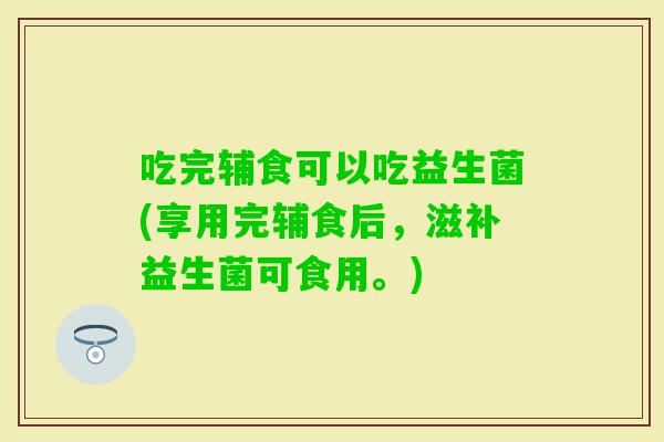 吃完辅食可以吃益生菌(享用完辅食后，滋补益生菌可食用。)