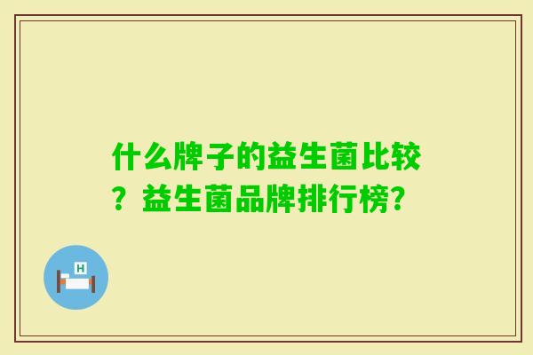 什么牌子的益生菌比较？益生菌品牌排行榜？