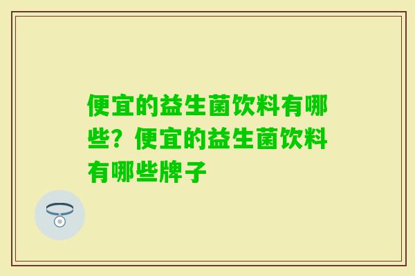 便宜的益生菌饮料有哪些？便宜的益生菌饮料有哪些牌子