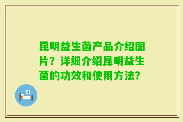昆明益生菌产品介绍图片？详细介绍昆明益生菌的功效和使用方法？