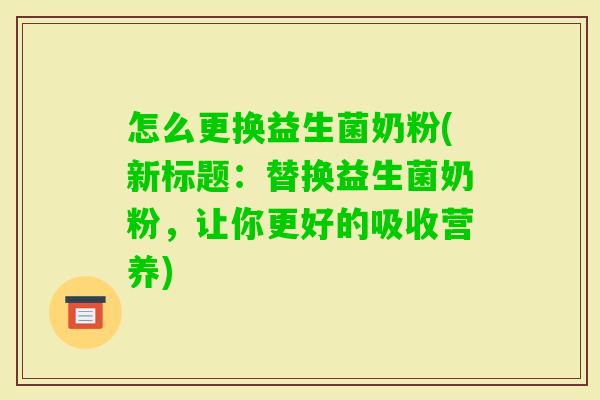 怎么更换益生菌奶粉(新标题：替换益生菌奶粉，让你更好的吸收营养)