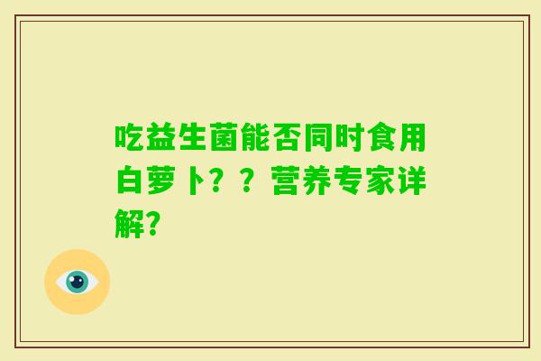 吃益生菌能否同时食用白萝卜？？营养专家详解？
