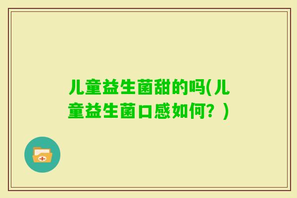 儿童益生菌甜的吗(儿童益生菌口感如何？)