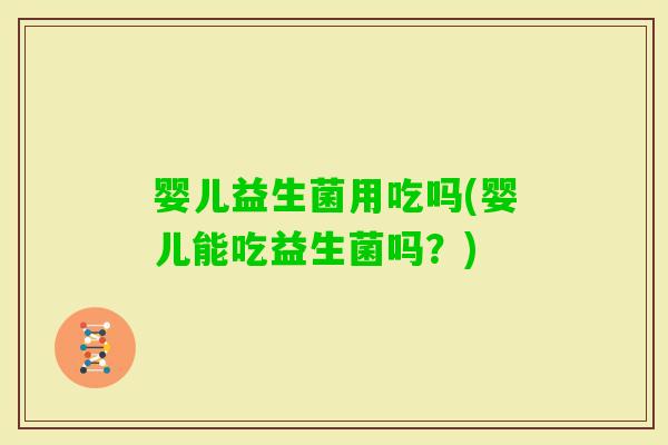 婴儿益生菌用吃吗(婴儿能吃益生菌吗？)