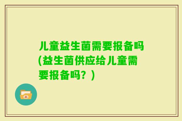 儿童益生菌需要报备吗(益生菌供应给儿童需要报备吗？)