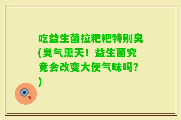 吃益生菌拉粑粑特别臭(臭气熏天！益生菌究竟会改变大便气味吗？)