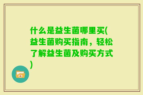 什么是益生菌哪里买(益生菌购买指南，轻松了解益生菌及购买方式)