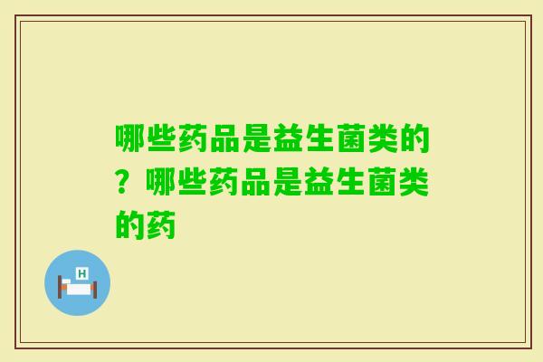 哪些药品是益生菌类的？哪些药品是益生菌类的药