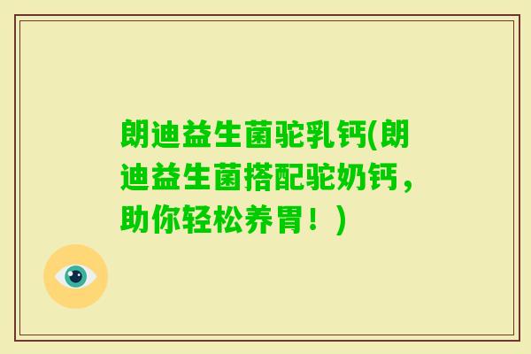 朗迪益生菌驼乳钙(朗迪益生菌搭配驼奶钙，助你轻松养胃！)