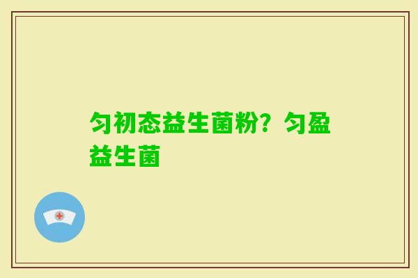 匀初态益生菌粉？匀盈益生菌
