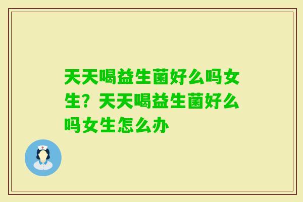 天天喝益生菌好么吗女生？天天喝益生菌好么吗女生怎么办