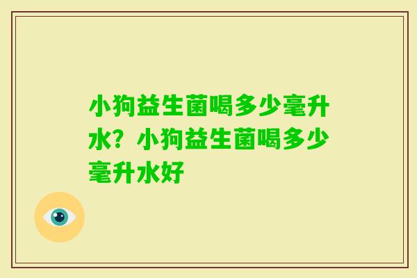 小狗益生菌喝多少毫升水？小狗益生菌喝多少毫升水好