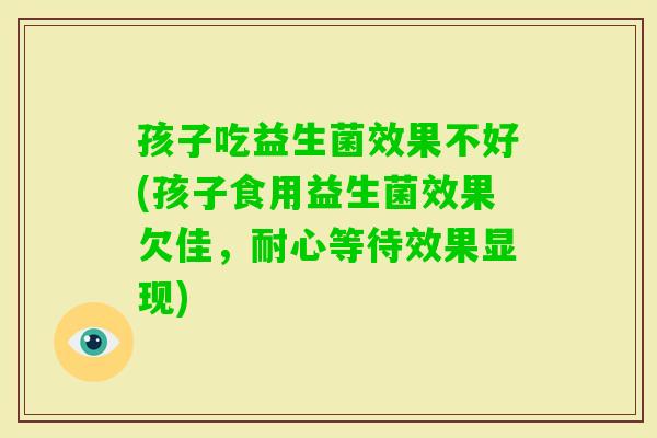 孩子吃益生菌效果不好(孩子食用益生菌效果欠佳，耐心等待效果显现)