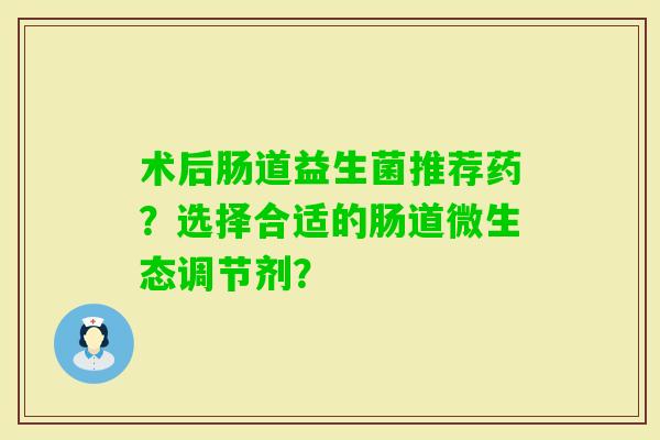 术后肠道益生菌推荐药？选择合适的肠道微生态调节剂？