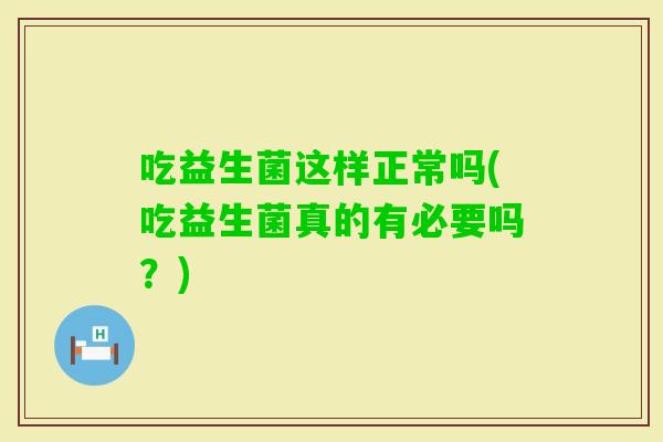 吃益生菌这样正常吗(吃益生菌真的有必要吗？)