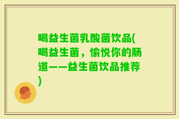 喝益生菌乳酸菌饮品(喝益生菌，愉悦你的肠道——益生菌饮品推荐)