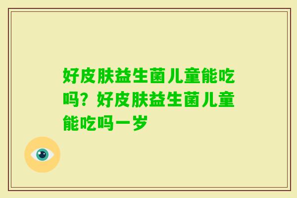 好益生菌儿童能吃吗？好益生菌儿童能吃吗一岁