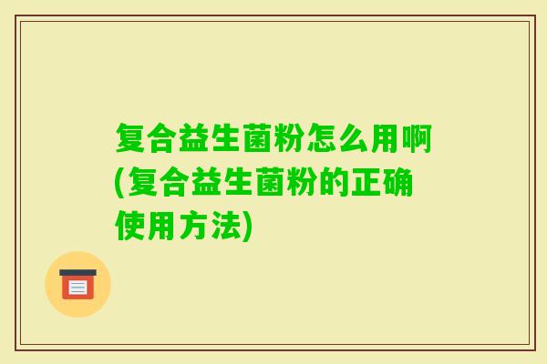 复合益生菌粉怎么用啊(复合益生菌粉的正确使用方法)