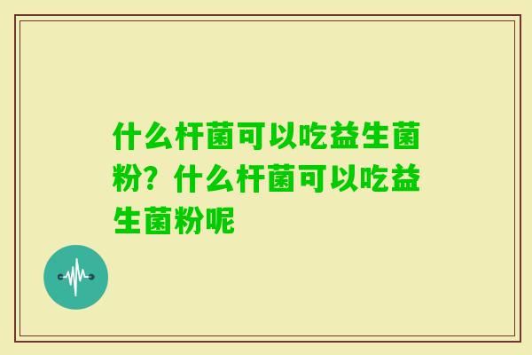 什么杆菌可以吃益生菌粉？什么杆菌可以吃益生菌粉呢