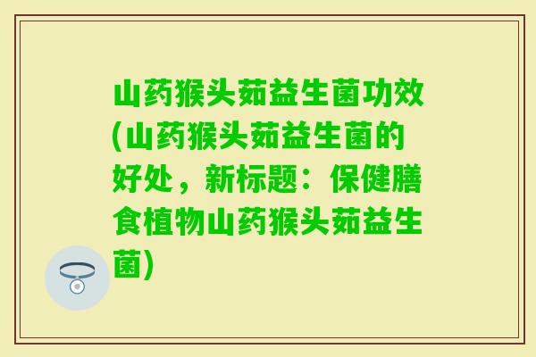 山药猴头茹益生菌功效(山药猴头茹益生菌的好处，新标题：保健膳食植物山药猴头茹益生菌)
