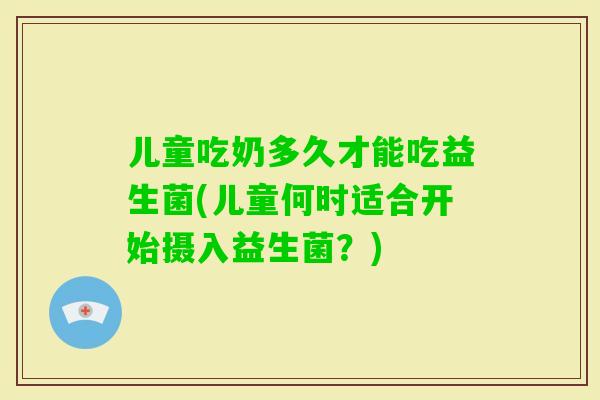 儿童吃奶多久才能吃益生菌(儿童何时适合开始摄入益生菌？)
