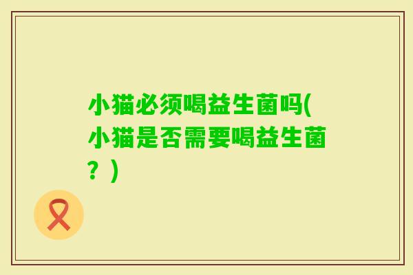 小猫必须喝益生菌吗(小猫是否需要喝益生菌？)