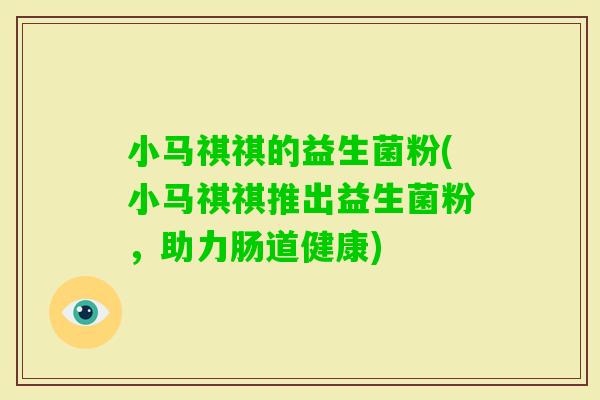小马祺祺的益生菌粉(小马祺祺推出益生菌粉，助力肠道健康)