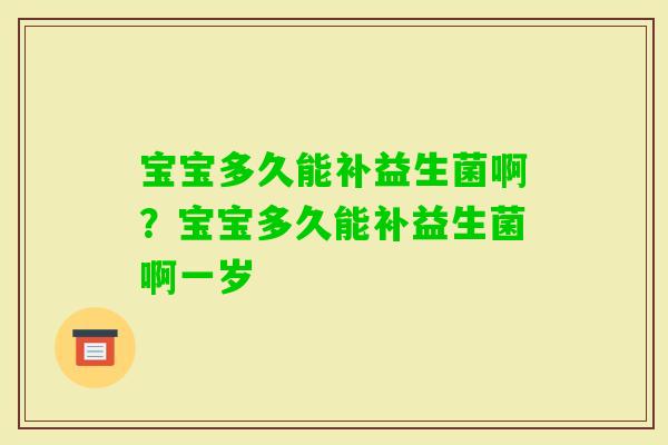 宝宝多久能补益生菌啊？宝宝多久能补益生菌啊一岁
