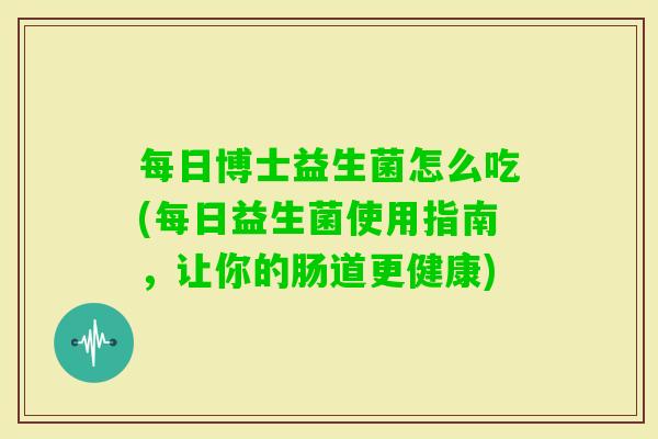 每日博士益生菌怎么吃(每日益生菌使用指南，让你的肠道更健康)